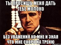 ты просишь меня дать тебе молоко без уважения ко мне и зная что мне скоро на треню