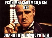 если мы смеёмся,а вы нет значит кто то упоротый