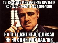 ты кидаешь мне заявку в друзья и хочешь, чтобы я тебя добавил но ты даже не подписан ни на один мой паблик