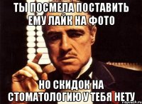 ты посмела поставить ему лайк на фото но скидок на стоматологию у тебя нету