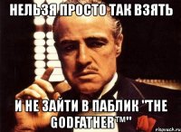 нельзя просто так взять и не зайти в паблик "the godfather™"