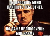 ты просишь меня лайкнуть тебе отчет, но даже не плюсуешь мне карму