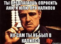 ты предлагаешь спросить аню и юлю про калипсо но сам ты не был в калипсо