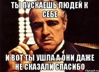 ты пускаешь людей к себе и вот ты ушла а они даже не сказали спасибо