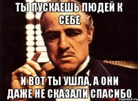 ты пускаешь людей к себе и вот ты ушла, а они даже не сказали спасибо