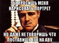 ты просишь меня нарисовать портрет но даже не говоришь что поставишь его на аву