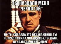 ты назвала меня "чернотой" но ты сделала это без уважения, ты не предложила мне дружбу, ты даже не назвала меня "эдом"