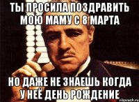 ты просила поздравить мою маму с 8 марта но даже не знаешь когда у неё день рождение