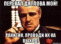 перевал дятлова мой! ракитин, проводи их на выход!