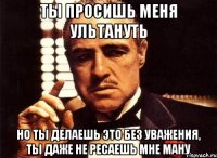 ты просишь меня ультануть но ты делаешь это без уважения, ты даже не ресаешь мне ману