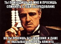 ты приходишь ко мне и просишь спикнуть с тебя оборудование но ты просишь без уважения ,и даже не указываешь пароль клиента