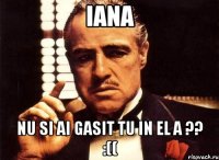 iana nu si ai gasit tu in el a ?? :((