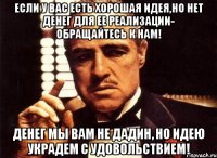 если у вас есть хорошая идея,но нет денег для ее реализации- обращайтесь к нам! денег мы вам не дадин, но идею украдем с удовольствием!