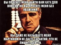 вы просите меня найти вам хату для вписки, но вы просите меня без уважения, вы даже не называете меня мартином и не даете гарантий, что не лишите дев-ти.