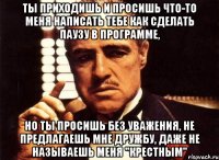 ты приходишь и просишь что-то меня написать тебе как сделать паузу в программе, но ты просишь без уважения, не предлагаешь мне дружбу, даже не называешь меня "крестным"