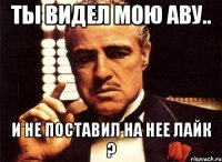 ты видел мою аву.. и не поставил на нее лайк ?