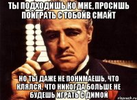 ты подходишь ко мне, просишь поиграть с тобойв смайт но ты даже не понимаешь, что клялся, что никогда больше не будешь играть с димой