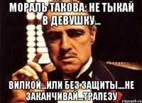 мораль такова: не тыкай в девушку... вилкой...или без защиты....не заканчивай...трапезу