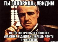 ты говоришь, увидим но ты говоришь без всякого уважения и дадне не знаешь, что ты проиграешь