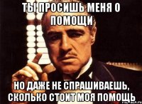 ты просишь меня о помощи но даже не спрашиваешь, сколько стоит моя помощь