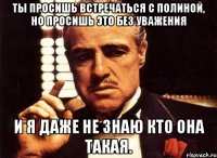 ты просишь встречаться с полиной, но просишь это без уважения и я даже не знаю кто она такая.