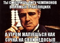 ты смотришь лигу чемпионов в прямых трансляциях а утром жалуешься как сучка на свой недосып