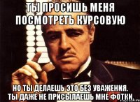 ты просишь меня посмотреть курсовую но ты делаешь это без уважения. ты даже не присылаешь мне фотки