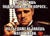 ты просишь подготовиться к опросу... но ты даже не знаешь моего имени.