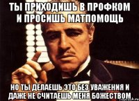 ты приходишь в профком и просишь матпомощь но ты делаешь это без уважения и даже не считаешь меня божеством