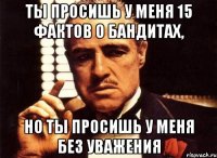 ты просишь у меня 15 фактов о бандитах, но ты просишь у меня без уважения