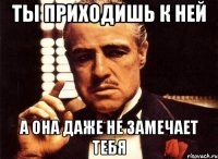 ты приходишь к ней а она даже не замечает тебя