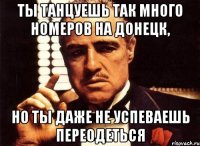 ты танцуешь так много номеров на донецк, но ты даже не успеваешь переодеться