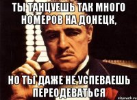 ты танцуешь так много номеров на донецк, но ты даже не успеваешь переодеваться