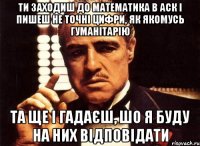 ти заходиш до математика в аск і пишеш не точні цифри, як якомусь гуманітарію та ще і гадаєш, шо я буду на них відповідати