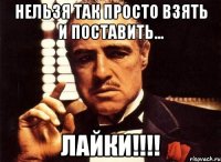 нельзя так просто взять и поставить... лайки!!!