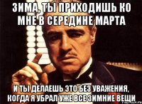 зима, ты приходишь ко мне в середине марта и ты делаешь это без уважения, когда я убрал уже все зимние вещи