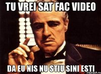 tu vrei sat fac video da eu nis nu stiu sini esti