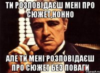 ти розповідаєш мені про сюжет,нонно але ти мені розповідаєш про сюжет без поваги