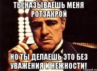 ты называешь меня ротзакрой но ты делаешь это без уважения и нежности!