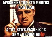 мужик не тот, кто многих баб ебал а тот, кто в разных dc зиму прошагал