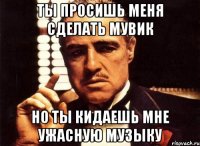 ты просишь меня сделать мувик но ты кидаешь мне ужасную музыку