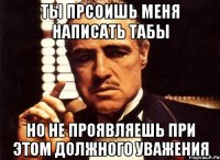 ты прсоишь меня написать табы но не проявляешь при этом должного уважения