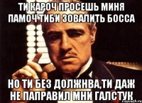 ти кароч просешь миня памоч тиби зовалить босса но ти без должнва,ти даж не паправил мни галстук