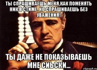 ты спрашиваешь меня,как поменять ник в стиме. но спрашиваешь без уважения! ты даже не показываешь мне сиьски...