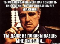 ты спрашиваешь меня,как поменять ник в стиме. но спрашиваешь без уважения! ты даже не показываешь мне сиcечки...