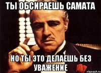 ты обсираешь самата но ты это делаешь без уважение