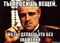 ты просишь вещей, но ты делаеш это без уважения