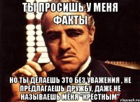 ты просишь у меня факты но ты делаешь это без уважения , не предлагаешь дружбу, даже не называешь меня "крёстным"