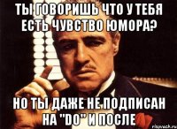 ты говоришь что у тебя есть чувство юмора? но ты даже не подписан на "do" и после