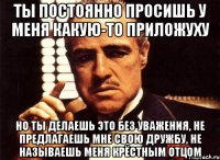 ты постоянно просишь у меня какую-то приложуху но ты делаешь это без уважения, не предлагаешь мне свою дружбу, не называешь меня крёстным отцом